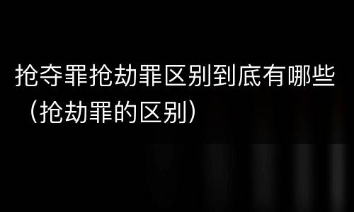 抢夺罪抢劫罪区别到底有哪些（抢劫罪的区别）