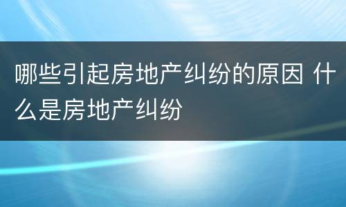 哪些引起房地产纠纷的原因 什么是房地产纠纷