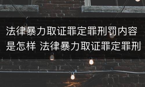 法律暴力取证罪定罪刑罚内容是怎样 法律暴力取证罪定罪刑罚内容是怎样定罪的