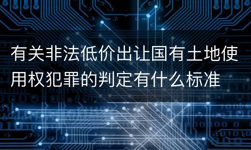 有关非法低价出让国有土地使用权犯罪的判定有什么标准
