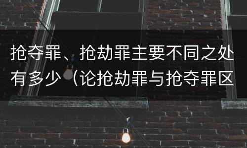 抢夺罪、抢劫罪主要不同之处有多少（论抢劫罪与抢夺罪区别）