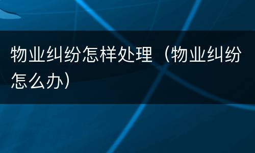 物业纠纷怎样处理（物业纠纷怎么办）