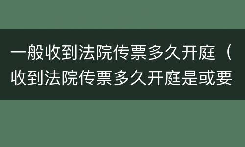 一般收到法院传票多久开庭（收到法院传票多久开庭是或要马上请律师）