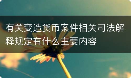 有关变造货币案件相关司法解释规定有什么主要内容