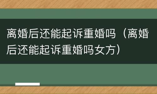 离婚后还能起诉重婚吗（离婚后还能起诉重婚吗女方）