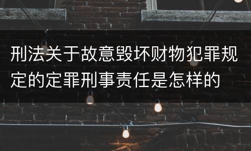 刑法关于故意毁坏财物犯罪规定的定罪刑事责任是怎样的