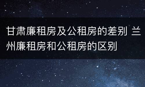 甘肃廉租房及公租房的差别 兰州廉租房和公租房的区别