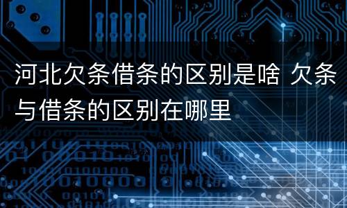 河北欠条借条的区别是啥 欠条与借条的区别在哪里