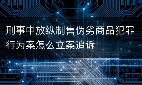刑事中放纵制售伪劣商品犯罪行为案怎么立案追诉