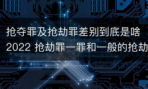 抢夺罪及抢劫罪差别到底是啥2022 抢劫罪一罪和一般的抢劫罪