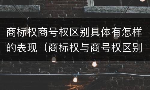 商标权商号权区别具体有怎样的表现（商标权与商号权区别）