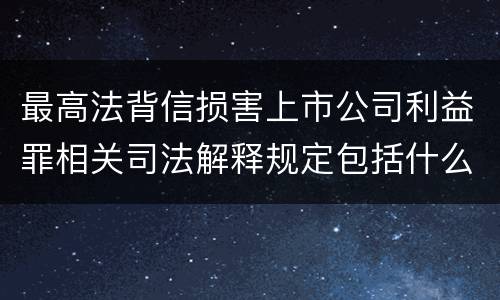 最高法背信损害上市公司利益罪相关司法解释规定包括什么重要内容