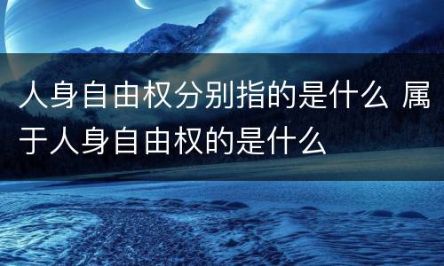 人身自由权分别指的是什么 属于人身自由权的是什么