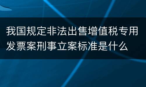 我国规定非法出售增值税专用发票案刑事立案标准是什么