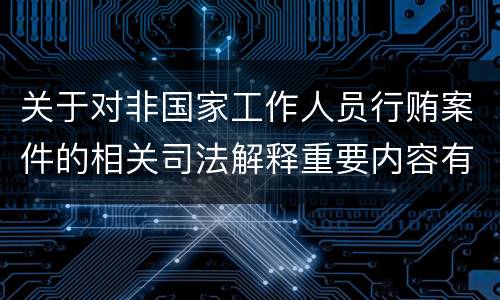 关于对非国家工作人员行贿案件的相关司法解释重要内容有哪些