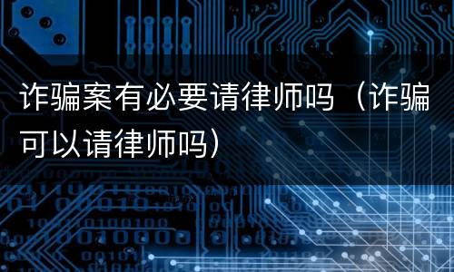 诈骗案有必要请律师吗（诈骗可以请律师吗）