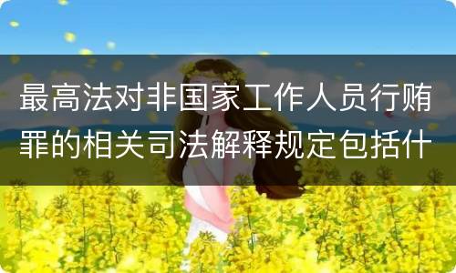 最高法对非国家工作人员行贿罪的相关司法解释规定包括什么重要内容