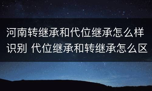 河南转继承和代位继承怎么样识别 代位继承和转继承怎么区分