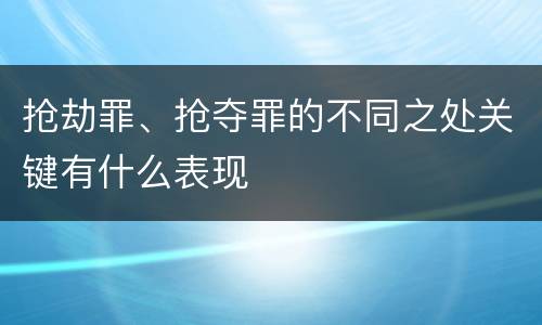 抢劫罪、抢夺罪的不同之处关键有什么表现