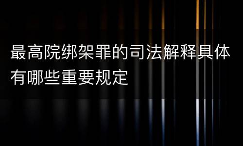 最高院绑架罪的司法解释具体有哪些重要规定