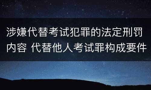 涉嫌代替考试犯罪的法定刑罚内容 代替他人考试罪构成要件有何规定