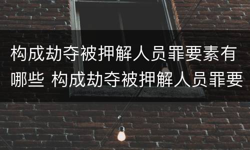 构成劫夺被押解人员罪要素有哪些 构成劫夺被押解人员罪要素有哪些条件