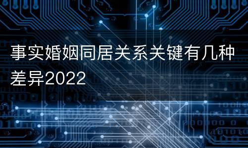 事实婚姻同居关系关键有几种差异2022