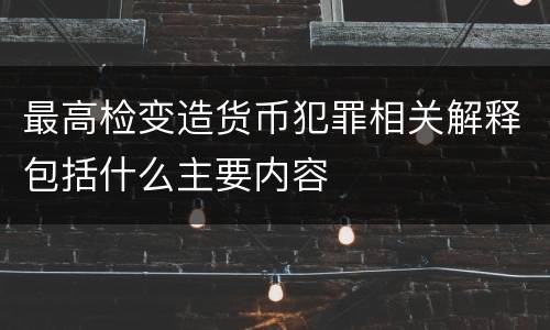 最高检变造货币犯罪相关解释包括什么主要内容