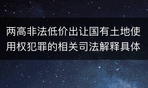 两高非法低价出让国有土地使用权犯罪的相关司法解释具体有哪些重要规定