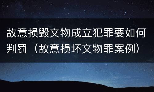 故意损毁文物成立犯罪要如何判罚（故意损坏文物罪案例）