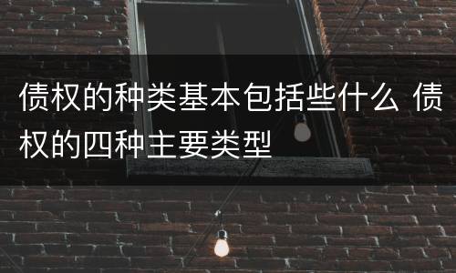 债权的种类基本包括些什么 债权的四种主要类型