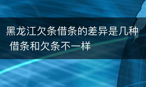 黑龙江欠条借条的差异是几种 借条和欠条不一样
