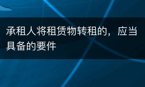 承租人将租赁物转租的，应当具备的要件