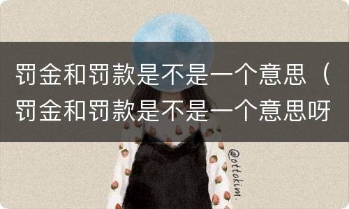罚金和罚款是不是一个意思（罚金和罚款是不是一个意思呀）