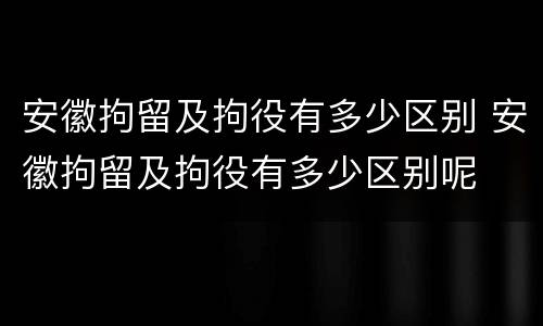 安徽拘留及拘役有多少区别 安徽拘留及拘役有多少区别呢