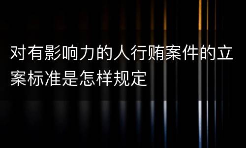 对有影响力的人行贿案件的立案标准是怎样规定