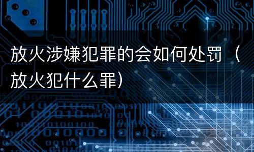 放火涉嫌犯罪的会如何处罚（放火犯什么罪）