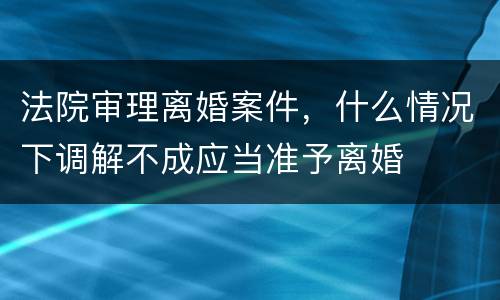 法院审理离婚案件，什么情况下调解不成应当准予离婚