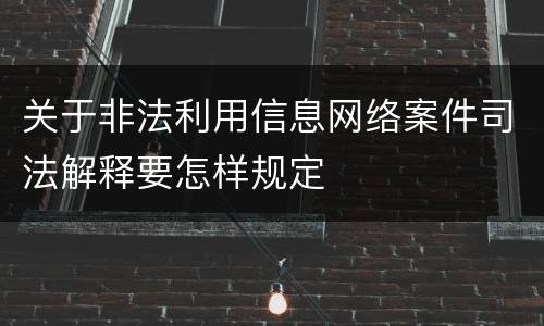 关于非法利用信息网络案件司法解释要怎样规定