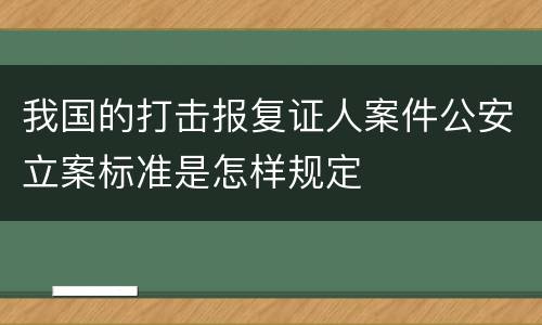 我国的打击报复证人案件公安立案标准是怎样规定