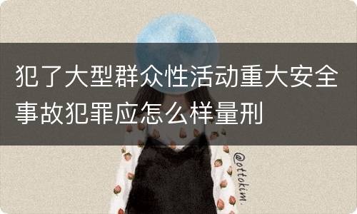 犯了大型群众性活动重大安全事故犯罪应怎么样量刑