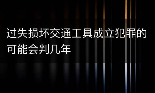 过失损坏交通工具成立犯罪的可能会判几年