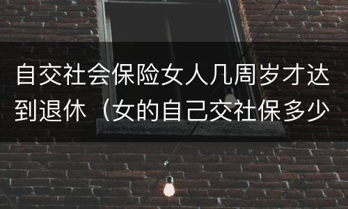 自交社会保险女人几周岁才达到退休（女的自己交社保多少岁可以领退休金）