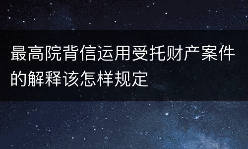 最高院背信运用受托财产案件的解释该怎样规定