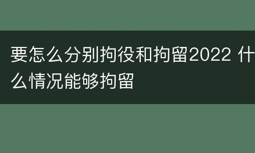 要怎么分别拘役和拘留2022 什么情况能够拘留