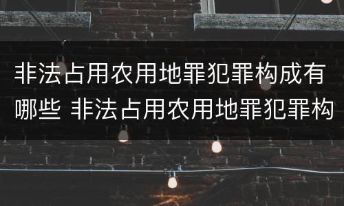 非法占用农用地罪犯罪构成有哪些 非法占用农用地罪犯罪构成有哪些条件
