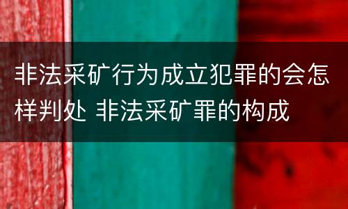 非法采矿行为成立犯罪的会怎样判处 非法采矿罪的构成