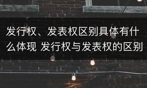 发行权、发表权区别具体有什么体现 发行权与发表权的区别