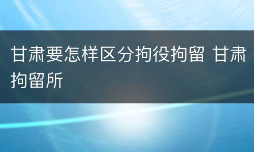 甘肃要怎样区分拘役拘留 甘肃拘留所
