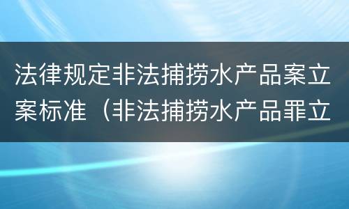 法律规定非法捕捞水产品案立案标准（非法捕捞水产品罪立案条款）